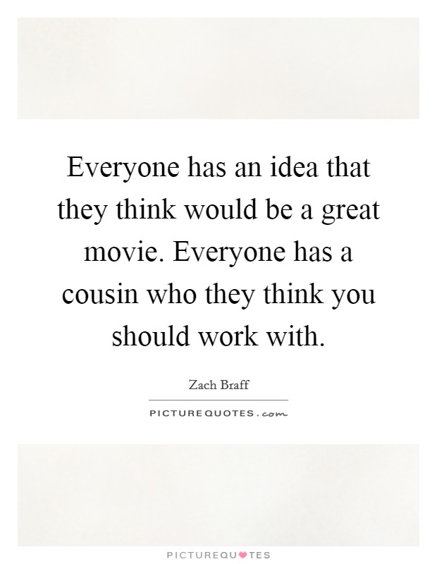 Everyone has an idea that they think would be a great movie. Everyone has a cousin who they think you should work with. Picture Quote #1