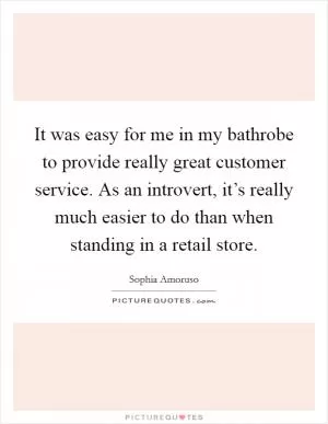 It was easy for me in my bathrobe to provide really great customer service. As an introvert, it’s really much easier to do than when standing in a retail store Picture Quote #1