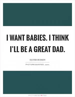 I want babies. I think I’ll be a great dad Picture Quote #1