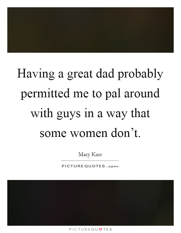 Having a great dad probably permitted me to pal around with guys in a way that some women don't. Picture Quote #1