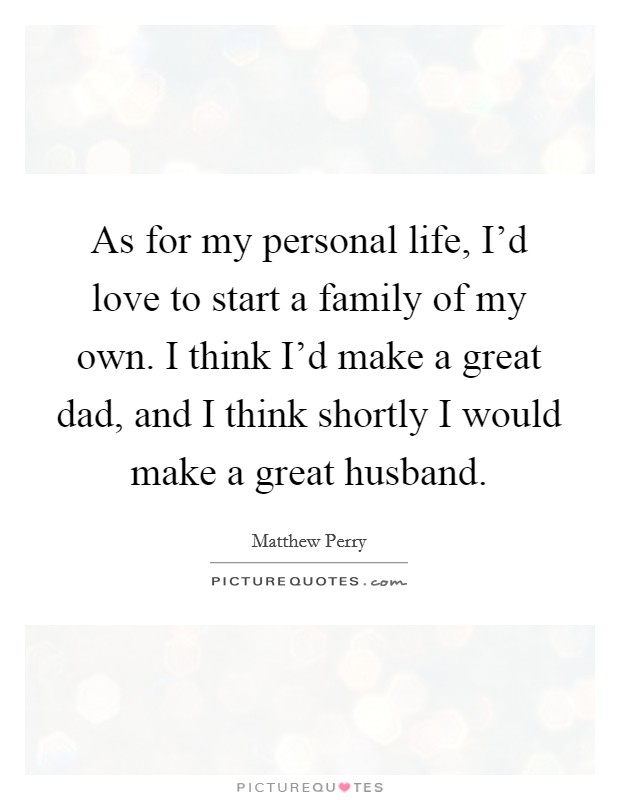 As for my personal life, I'd love to start a family of my own. I think I'd make a great dad, and I think shortly I would make a great husband. Picture Quote #1
