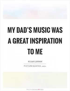My dad’s music was a great inspiration to me Picture Quote #1