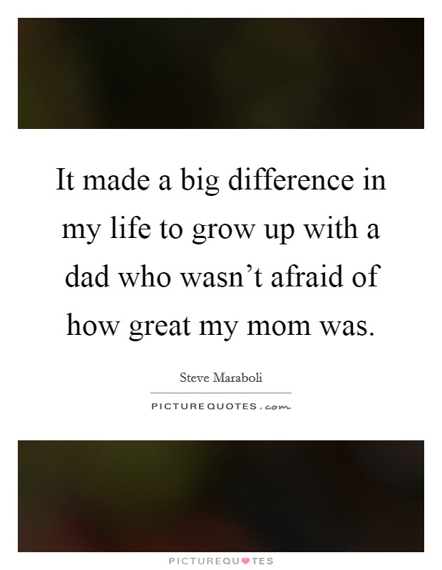 It made a big difference in my life to grow up with a dad who wasn't afraid of how great my mom was. Picture Quote #1