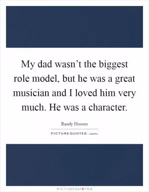 My dad wasn’t the biggest role model, but he was a great musician and I loved him very much. He was a character Picture Quote #1