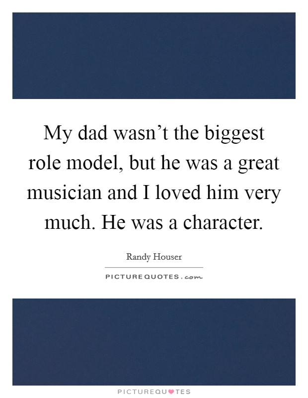 My dad wasn't the biggest role model, but he was a great musician and I loved him very much. He was a character. Picture Quote #1