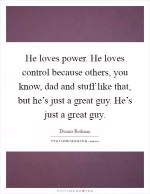He loves power. He loves control because others, you know, dad and stuff like that, but he’s just a great guy. He’s just a great guy Picture Quote #1