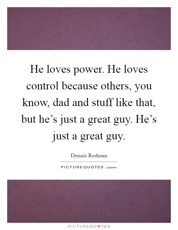He loves power. He loves control because others, you know, dad and stuff like that, but he's just a great guy. He's just a great guy. Picture Quote #1