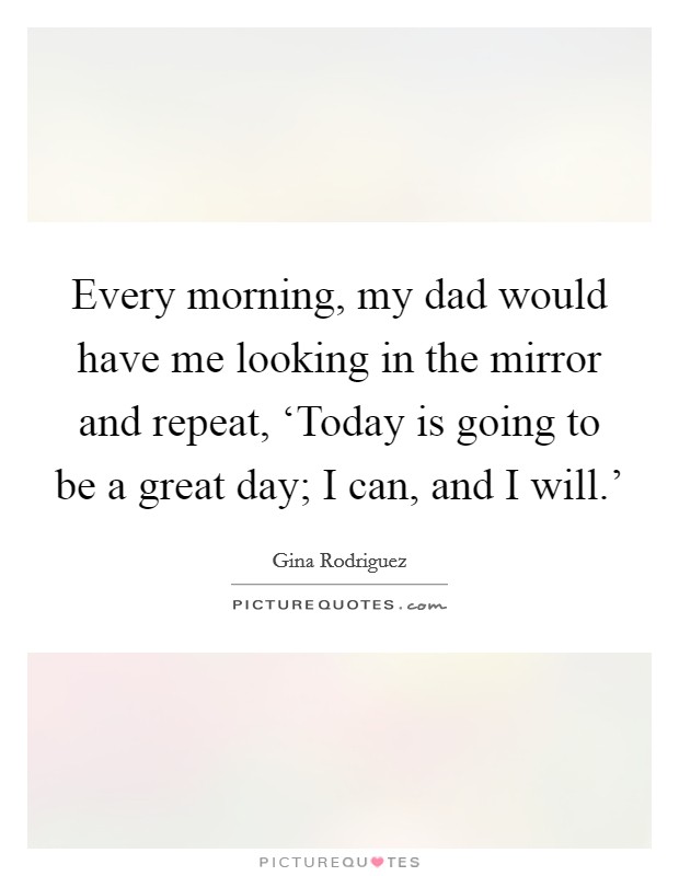 Every morning, my dad would have me looking in the mirror and repeat, ‘Today is going to be a great day; I can, and I will.' Picture Quote #1