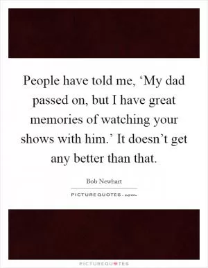 People have told me, ‘My dad passed on, but I have great memories of watching your shows with him.’ It doesn’t get any better than that Picture Quote #1