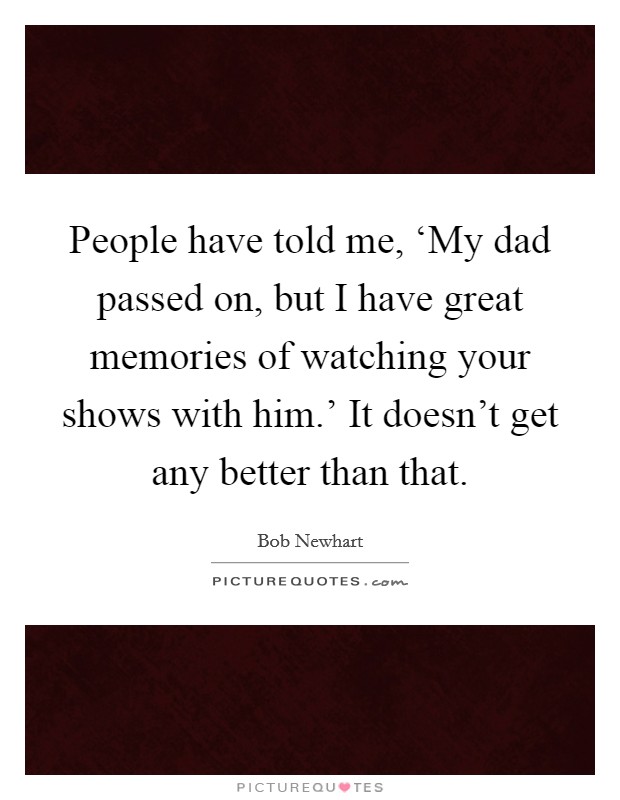 People have told me, ‘My dad passed on, but I have great memories of watching your shows with him.' It doesn't get any better than that. Picture Quote #1