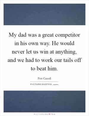 My dad was a great competitor in his own way. He would never let us win at anything, and we had to work our tails off to beat him Picture Quote #1