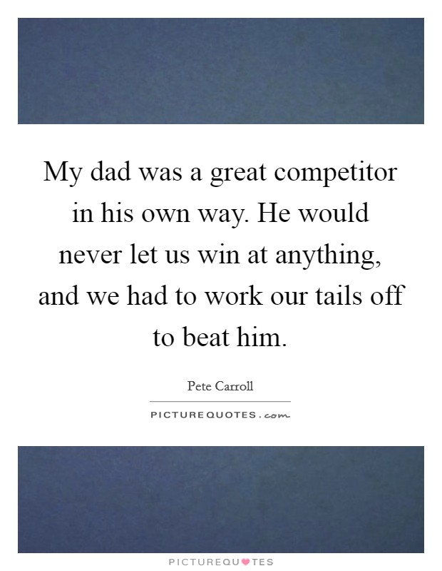 My dad was a great competitor in his own way. He would never let us win at anything, and we had to work our tails off to beat him. Picture Quote #1