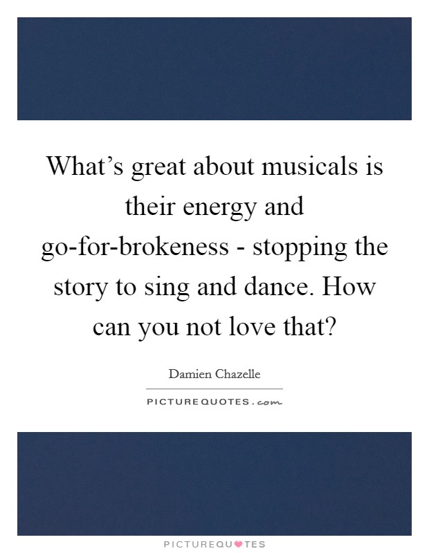 What's great about musicals is their energy and go-for-brokeness - stopping the story to sing and dance. How can you not love that? Picture Quote #1