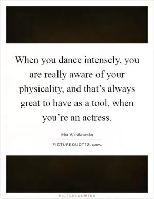 When you dance intensely, you are really aware of your physicality, and that’s always great to have as a tool, when you’re an actress Picture Quote #1