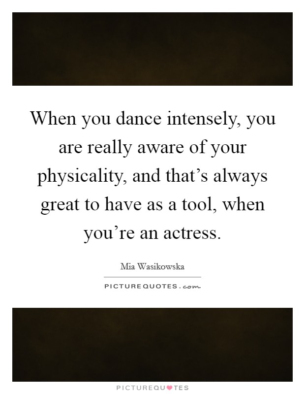 When you dance intensely, you are really aware of your physicality, and that's always great to have as a tool, when you're an actress. Picture Quote #1