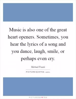 Music is also one of the great heart openers. Sometimes, you hear the lyrics of a song and you dance, laugh, smile, or perhaps even cry Picture Quote #1