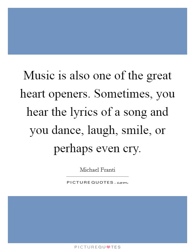 Music is also one of the great heart openers. Sometimes, you hear the lyrics of a song and you dance, laugh, smile, or perhaps even cry. Picture Quote #1