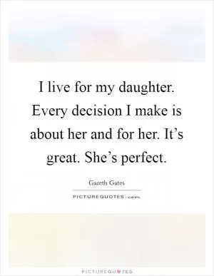 I live for my daughter. Every decision I make is about her and for her. It’s great. She’s perfect Picture Quote #1