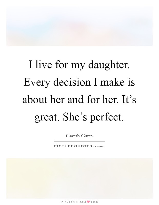 I live for my daughter. Every decision I make is about her and for her. It's great. She's perfect. Picture Quote #1