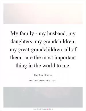My family - my husband, my daughters, my grandchildren, my great-grandchildren, all of them - are the most important thing in the world to me Picture Quote #1