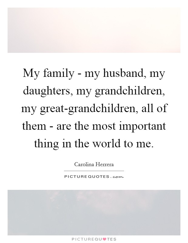 My family - my husband, my daughters, my grandchildren, my great-grandchildren, all of them - are the most important thing in the world to me. Picture Quote #1