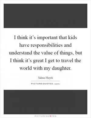 I think it’s important that kids have responsibilities and understand the value of things, but I think it’s great I get to travel the world with my daughter Picture Quote #1