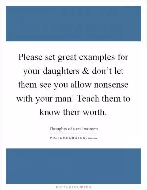 Please set great examples for your daughters and don’t let them see you allow nonsense with your man! Teach them to know their worth Picture Quote #1