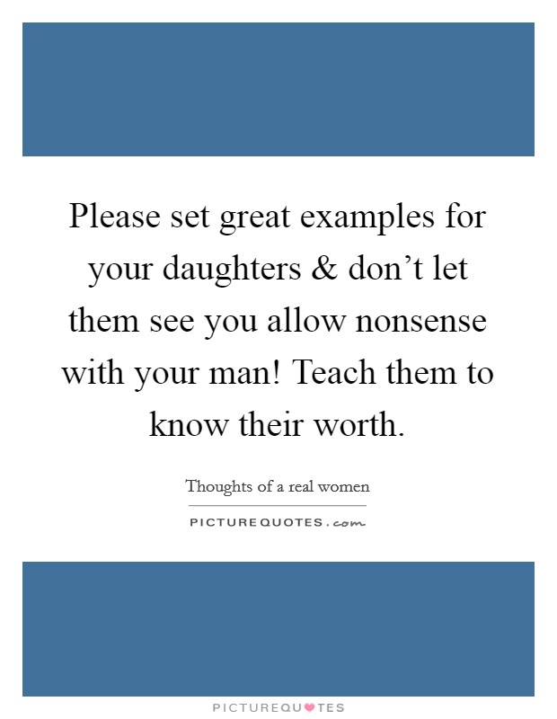 Please set great examples for your daughters and don't let them see you allow nonsense with your man! Teach them to know their worth. Picture Quote #1