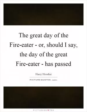 The great day of the Fire-eater - or, should I say, the day of the great Fire-eater - has passed Picture Quote #1