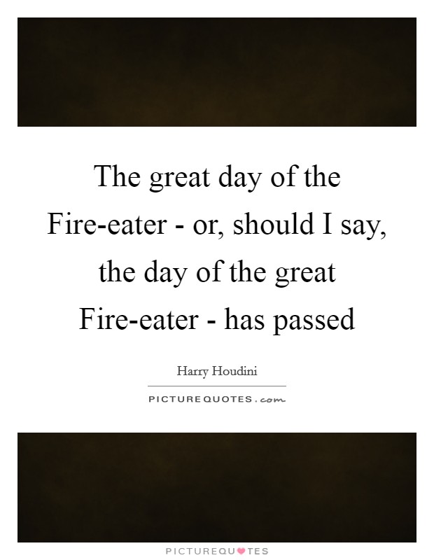 The great day of the Fire-eater - or, should I say, the day of the great Fire-eater - has passed Picture Quote #1