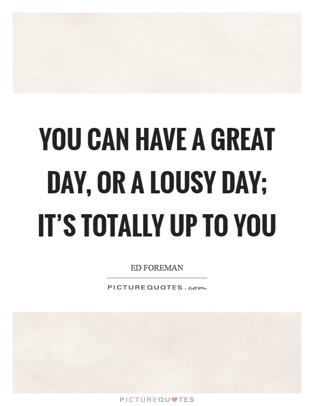 You can have a Great Day, or a Lousy Day; it's totally up to you Picture Quote #1
