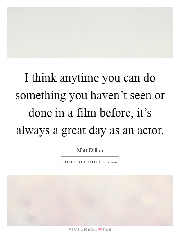 I think anytime you can do something you haven't seen or done in a film before, it's always a great day as an actor. Picture Quote #1