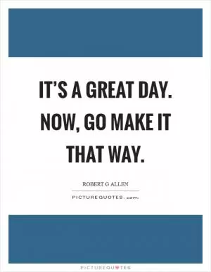 It’s a great day. Now, go make it that way Picture Quote #1