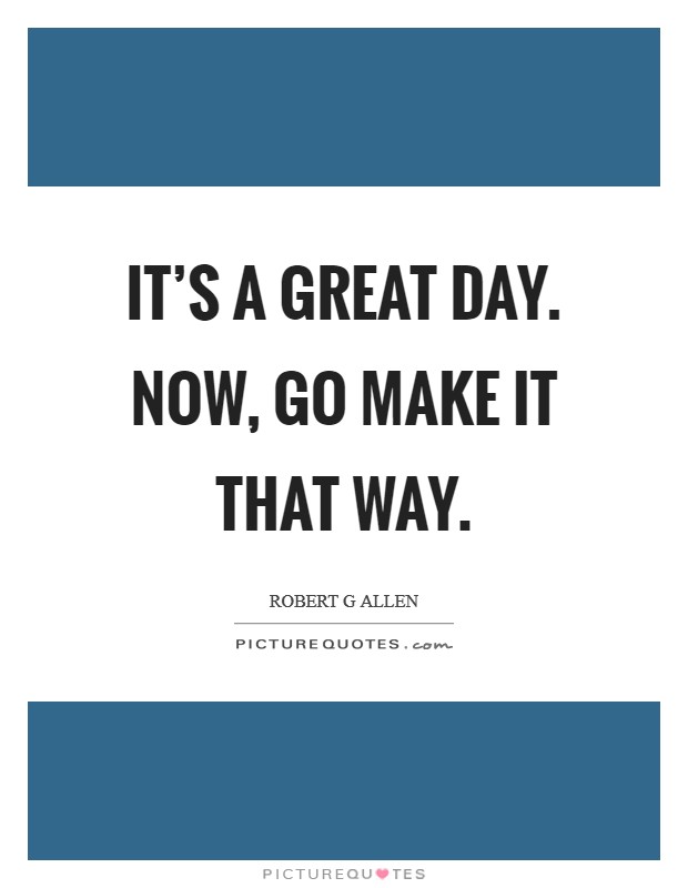 It's a great day. Now, go make it that way. Picture Quote #1