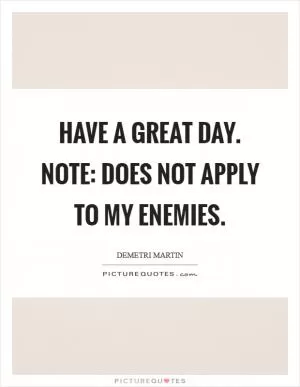 Have a great day. Note: does not apply to my enemies Picture Quote #1