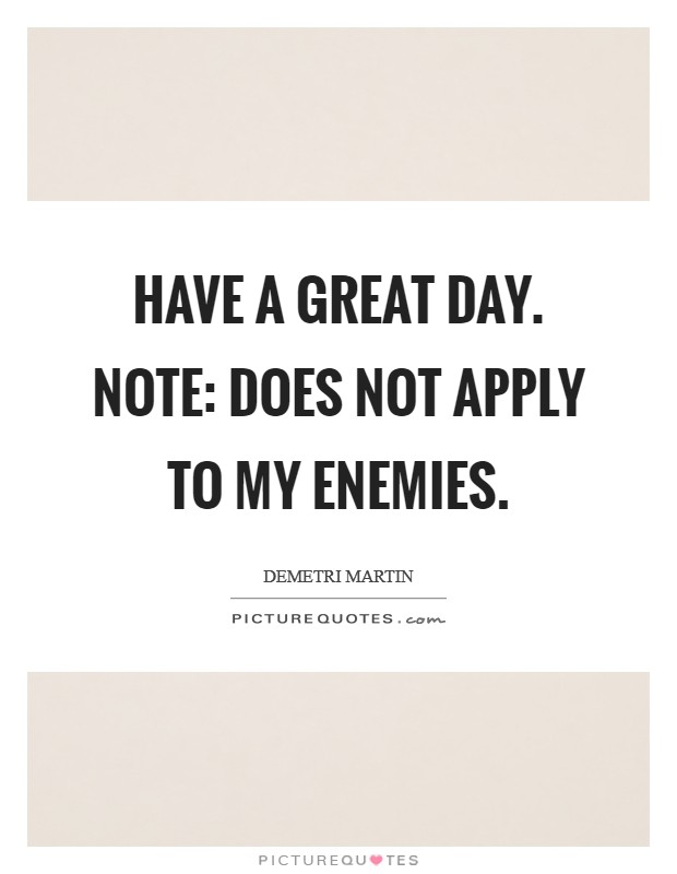 Have a great day. Note: does not apply to my enemies. Picture Quote #1