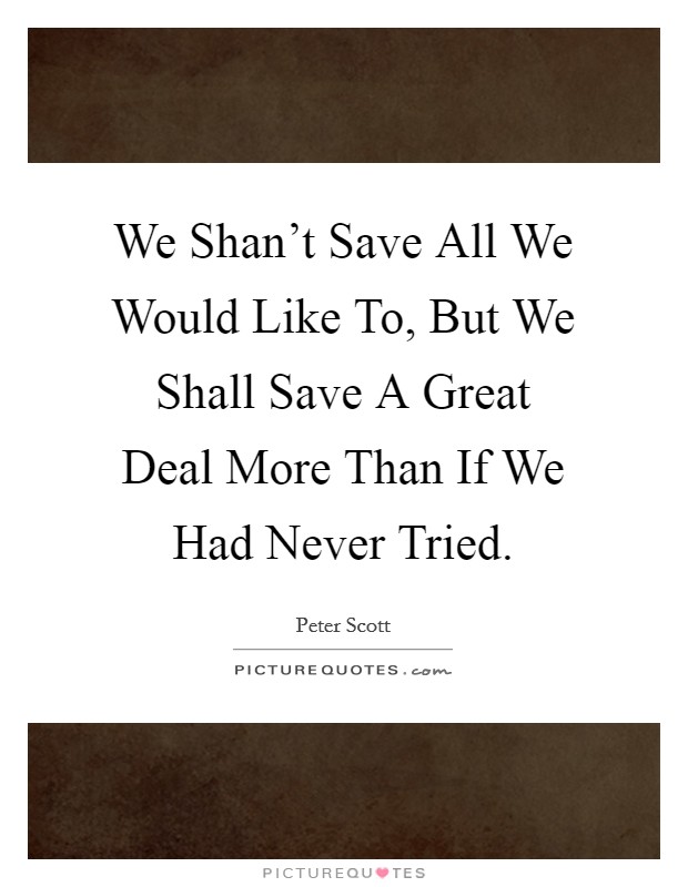 We Shan't Save All We Would Like To, But We Shall Save A Great Deal More Than If We Had Never Tried. Picture Quote #1