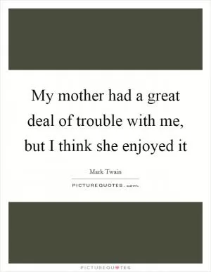 My mother had a great deal of trouble with me, but I think she enjoyed it Picture Quote #1