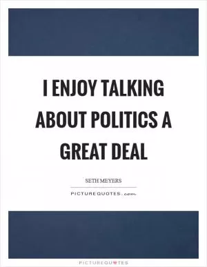 I enjoy talking about politics a great deal Picture Quote #1
