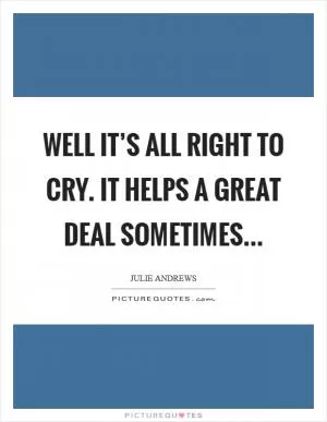 Well it’s all right to cry. It helps a great deal sometimes Picture Quote #1