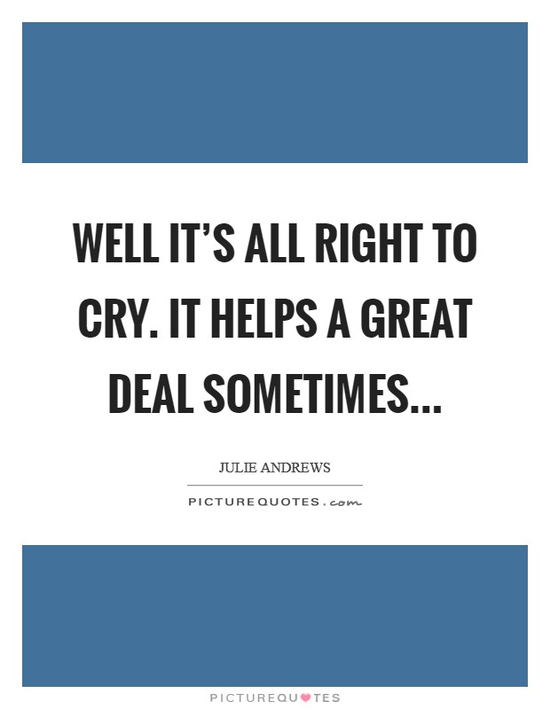 Well it's all right to cry. It helps a great deal sometimes... Picture Quote #1