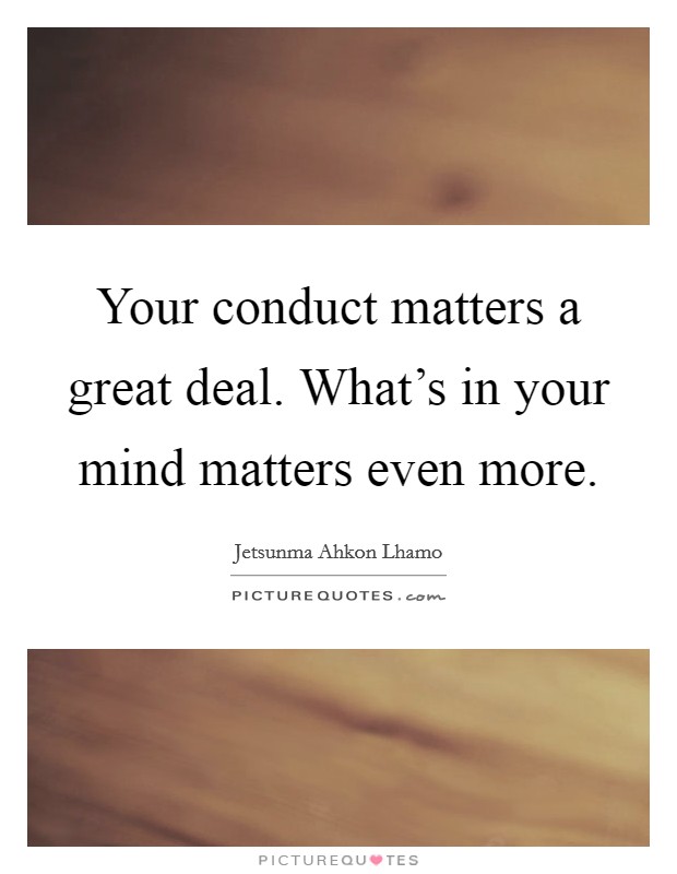Your conduct matters a great deal. What's in your mind matters even more. Picture Quote #1