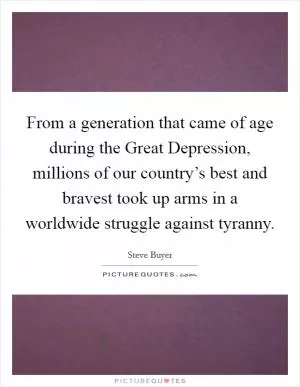 From a generation that came of age during the Great Depression, millions of our country’s best and bravest took up arms in a worldwide struggle against tyranny Picture Quote #1