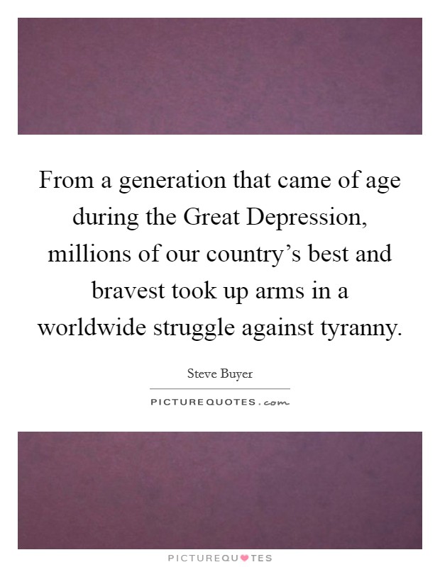 From a generation that came of age during the Great Depression, millions of our country's best and bravest took up arms in a worldwide struggle against tyranny. Picture Quote #1