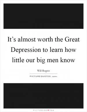 It’s almost worth the Great Depression to learn how little our big men know Picture Quote #1
