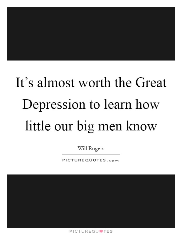 It's almost worth the Great Depression to learn how little our big men know Picture Quote #1