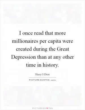 I once read that more millionaires per capita were created during the Great Depression than at any other time in history Picture Quote #1