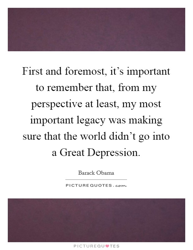 First and foremost, it's important to remember that, from my perspective at least, my most important legacy was making sure that the world didn't go into a Great Depression. Picture Quote #1