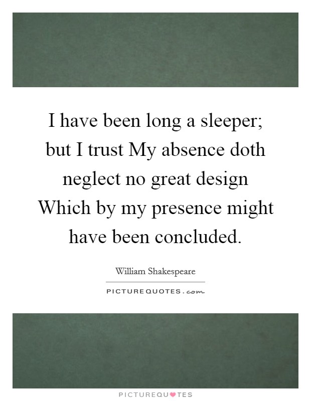 I have been long a sleeper; but I trust My absence doth neglect no great design Which by my presence might have been concluded. Picture Quote #1