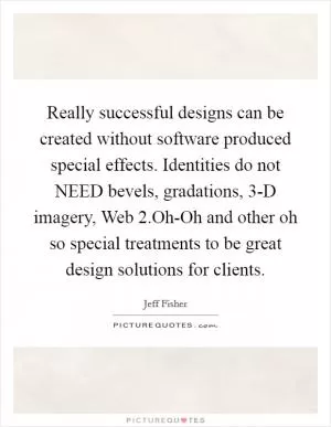 Really successful designs can be created without software produced special effects. Identities do not NEED bevels, gradations, 3-D imagery, Web 2.Oh-Oh and other oh so special treatments to be great design solutions for clients Picture Quote #1